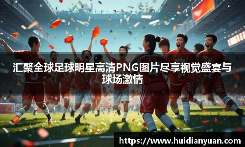 汇聚全球足球明星高清PNG图片尽享视觉盛宴与球场激情
