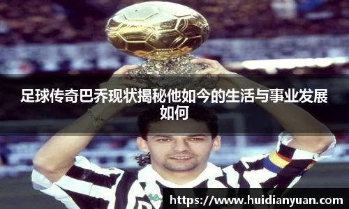 足球传奇巴乔现状揭秘他如今的生活与事业发展如何