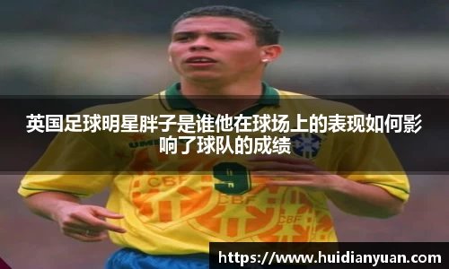 英国足球明星胖子是谁他在球场上的表现如何影响了球队的成绩