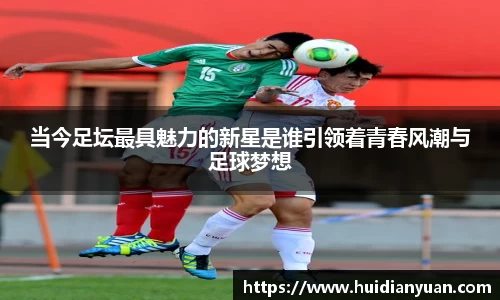 当今足坛最具魅力的新星是谁引领着青春风潮与足球梦想